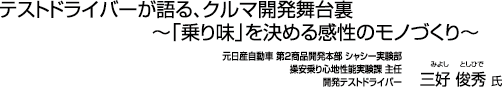 テストドライバーが語る、クルマ開発舞台裏 〜「乗り味」を決める感性のモノづくり〜 元日産自動車 第2商品開発本部 シャシー実験部 操安乗り心地性能実験課 主任 開発テストドライバー 三好 俊秀 氏