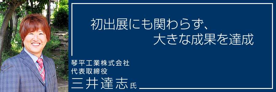 琴平工業株式会社 代表取締役 三井達志氏 - 初出展にも関わらず、大きな成果を達成