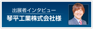 出展者インタービュー／琴平工業株式会社様