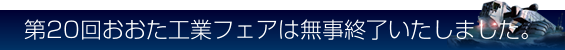 「第20回おおた工業フェアは無事終了いたしました。