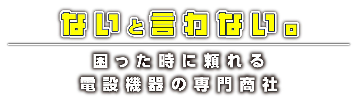 ないと言わない。困った時に頼れる電設機器の専門商社