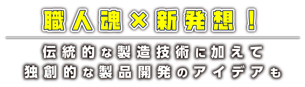 職人魂×新発想！伝統的な製造技術に加えて独創的な製品開発のアイデアも