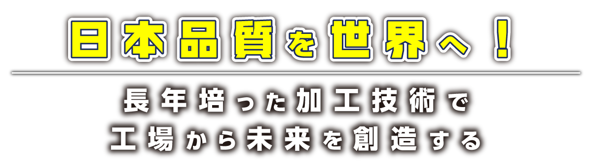 日本品質を世界へ！長年培った加工技術で工場から未来を創造する