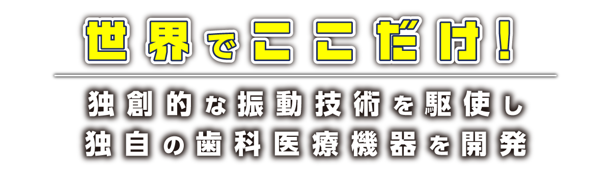 世界でここだけ！ 独創的な振動技術を駆使し独自の歯科医療機器を開発