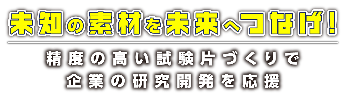 未知の素材を未来へつなげ！精度の高い試験片づくりで企業の研究開発を応援