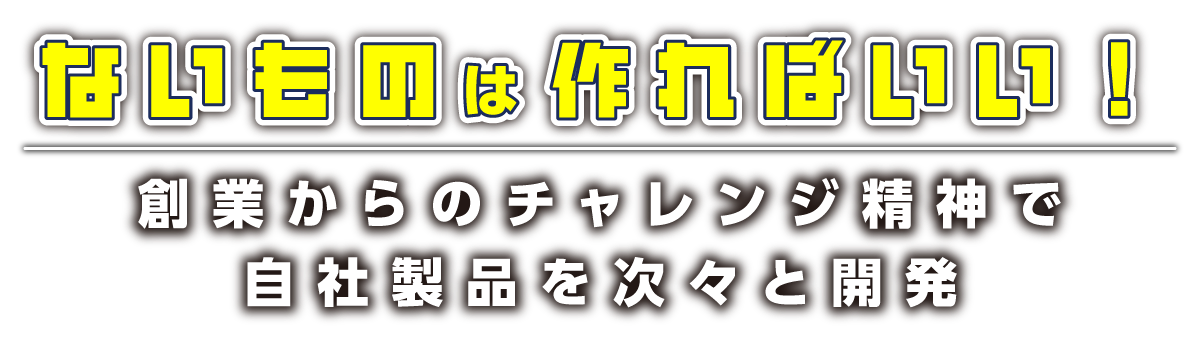 ないものは作ればいい！創業からのチャレンジ精神で自社製品を次々と開発