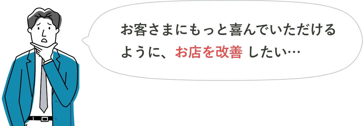 お客さまにもっと喜んでいただけるように、お店を改善したい…